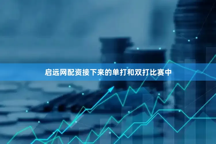 启远网配资接下来的单打和双打比赛中