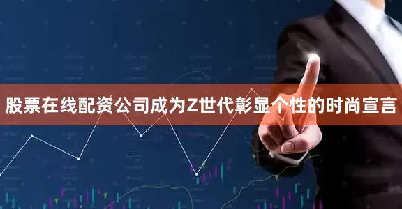 股票在线配资公司成为Z世代彰显个性的时尚宣言