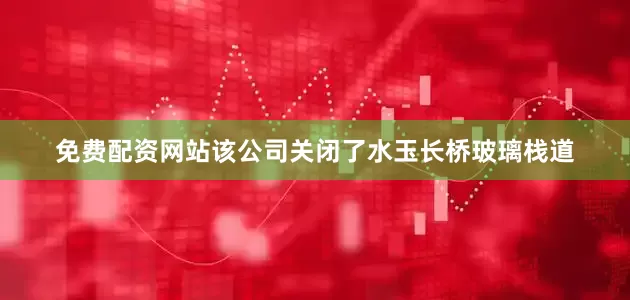 免费配资网站该公司关闭了水玉长桥玻璃栈道