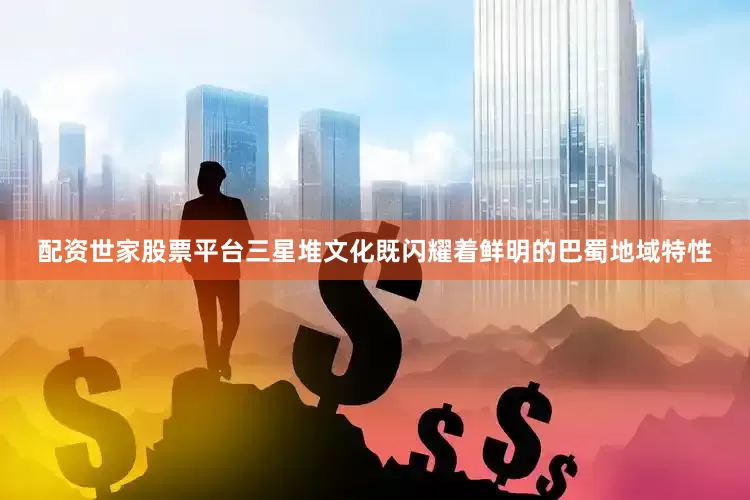 配资世家股票平台三星堆文化既闪耀着鲜明的巴蜀地域特性