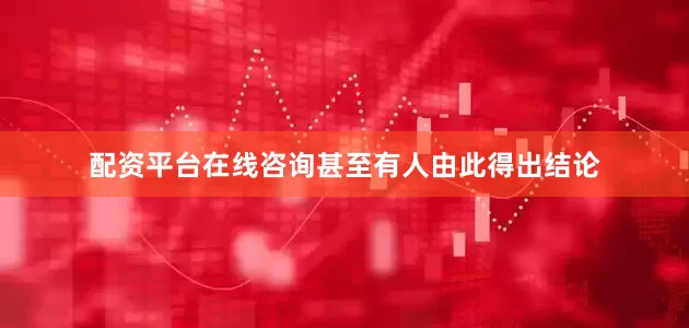 配资平台在线咨询甚至有人由此得出结论