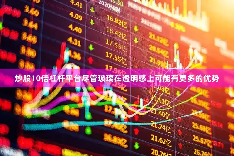 炒股10倍杠杆平台尽管玻璃在透明感上可能有更多的优势