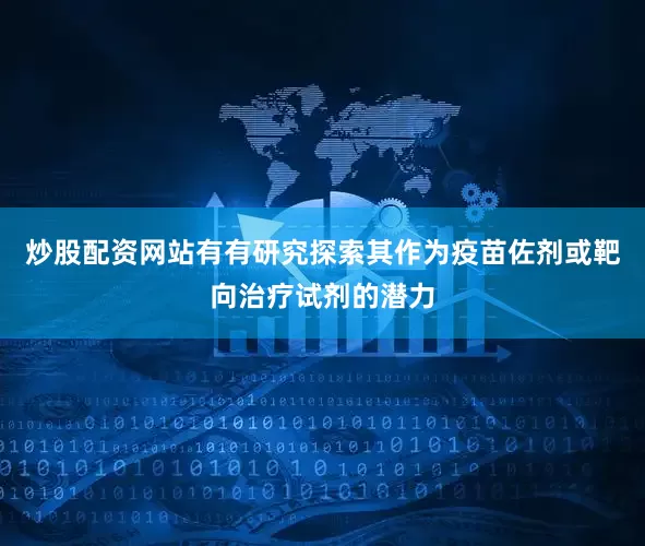炒股配资网站有有研究探索其作为疫苗佐剂或靶向治疗试剂的潜力