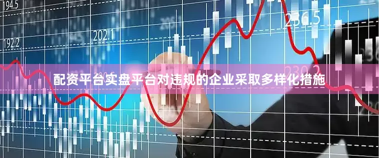 配资平台实盘平台对违规的企业采取多样化措施