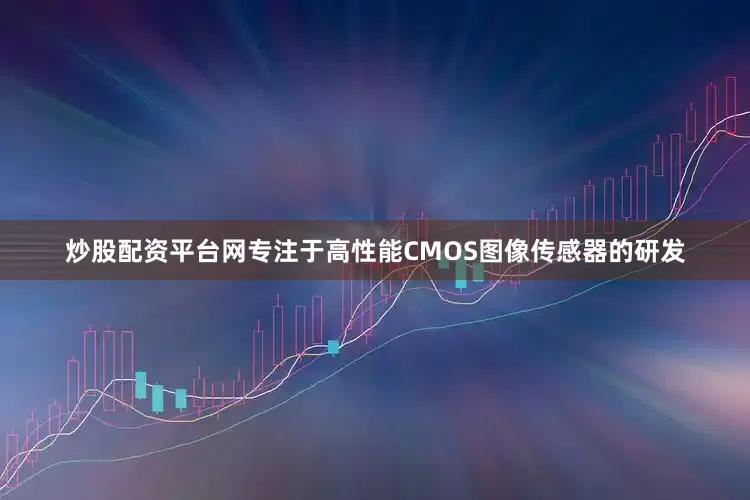 炒股配资平台网专注于高性能CMOS图像传感器的研发