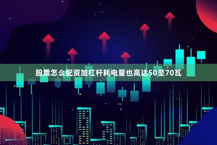 股票怎么配资加杠杆耗电量也高达50至70瓦