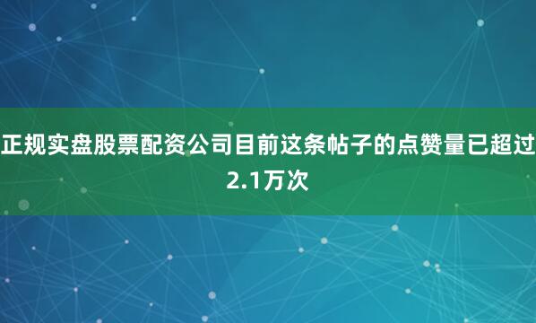 正规实盘股票配资公司目前这条帖子的点赞量已超过2.1万次