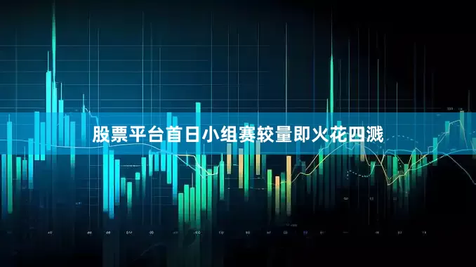 股票平台首日小组赛较量即火花四溅