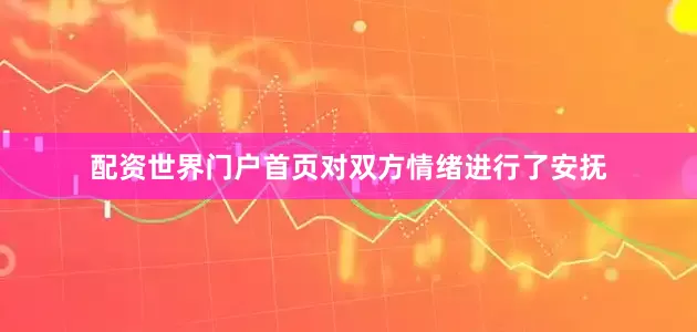 配资世界门户首页对双方情绪进行了安抚