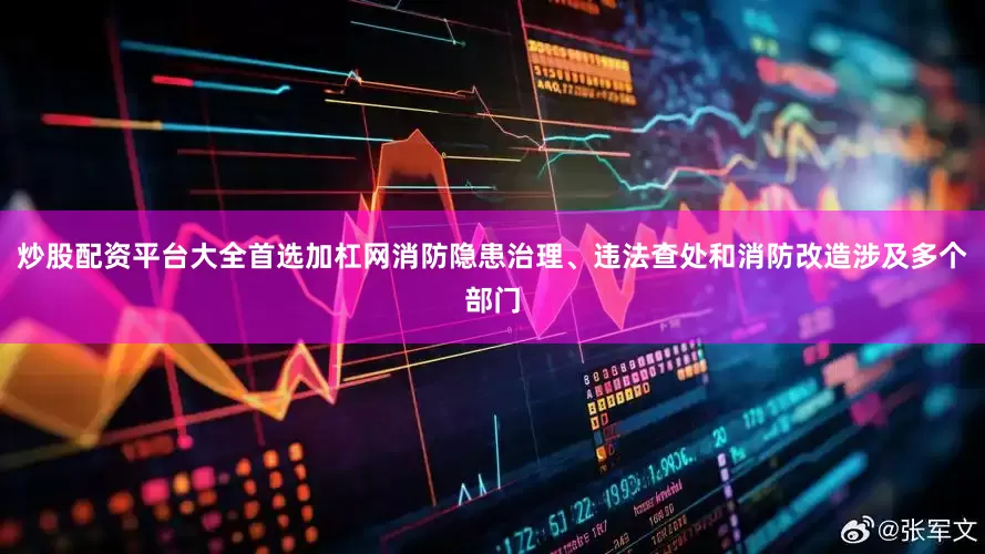 炒股配资平台大全首选加杠网消防隐患治理、违法查处和消防改造涉及多个部门
