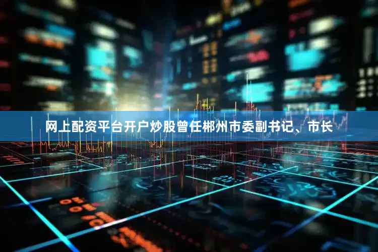 网上配资平台开户炒股曾任郴州市委副书记、市长