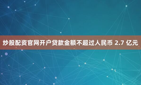 炒股配资官网开户贷款金额不超过人民币 2.7 亿元