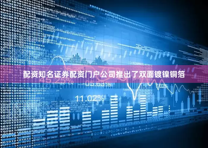 配资知名证券配资门户公司推出了双面镀镍铜箔