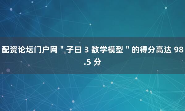 配资论坛门户网＂子曰 3 数学模型＂的得分高达 98.5 分