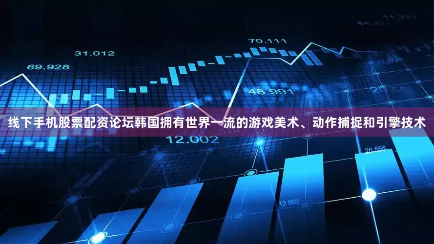 线下手机股票配资论坛韩国拥有世界一流的游戏美术、动作捕捉和引擎技术