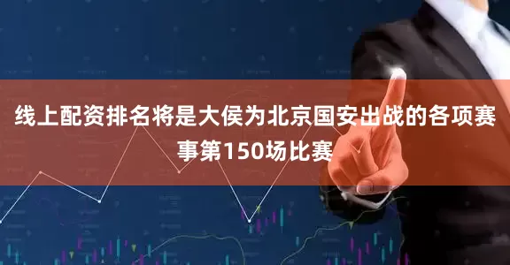 线上配资排名将是大侯为北京国安出战的各项赛事第150场比赛