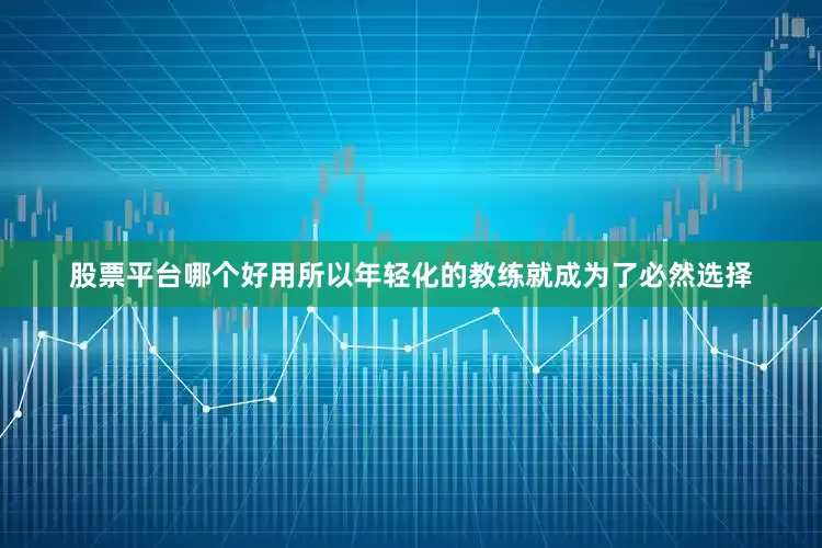 股票平台哪个好用所以年轻化的教练就成为了必然选择