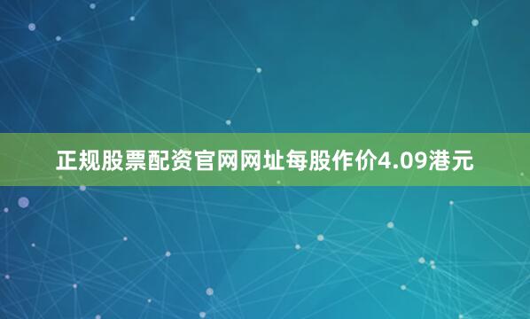 正规股票配资官网网址每股作价4.09港元