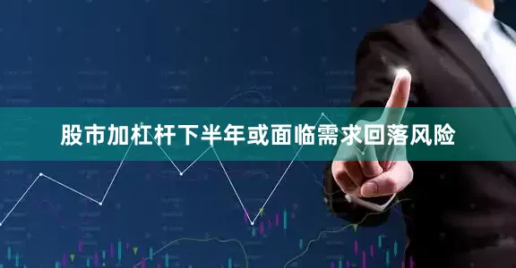 股市加杠杆下半年或面临需求回落风险