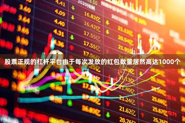 股票正规的杠杆平台由于每次发放的红包数量居然高达1000个