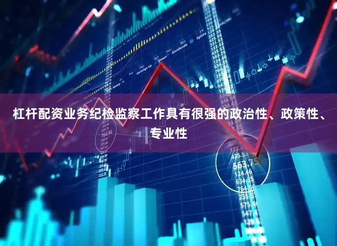 杠杆配资业务纪检监察工作具有很强的政治性、政策性、专业性