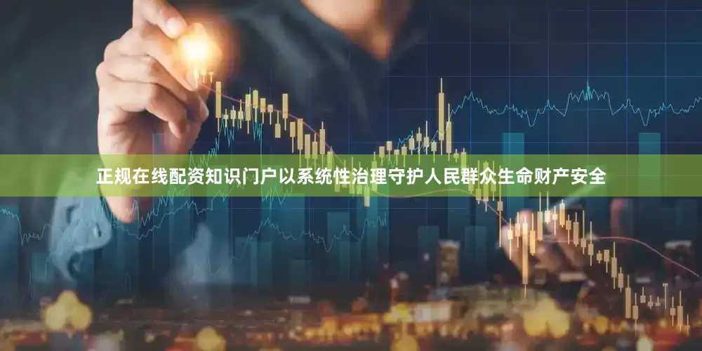 正规在线配资知识门户以系统性治理守护人民群众生命财产安全