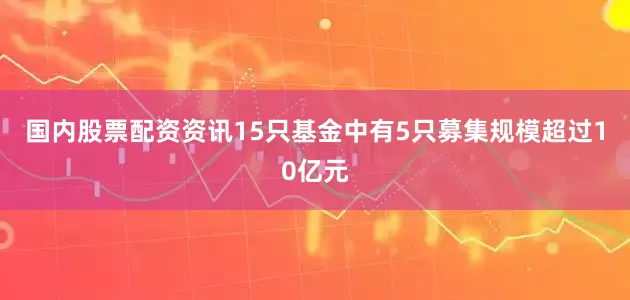 国内股票配资资讯15只基金中有5只募集规模超过10亿元