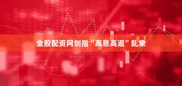 金股配资网剑指“高息高返”乱象