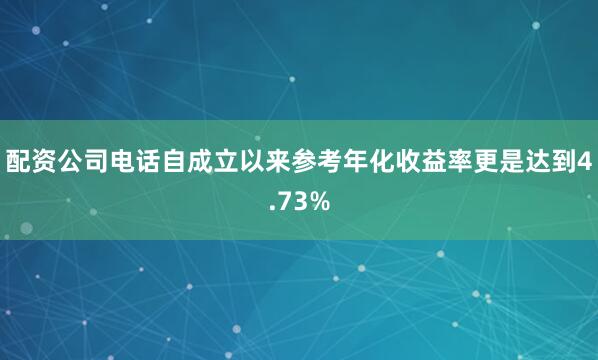 配资公司电话自成立以来参考年化收益率更是达到4.73%