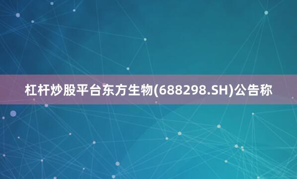 杠杆炒股平台东方生物(688298.SH)公告称