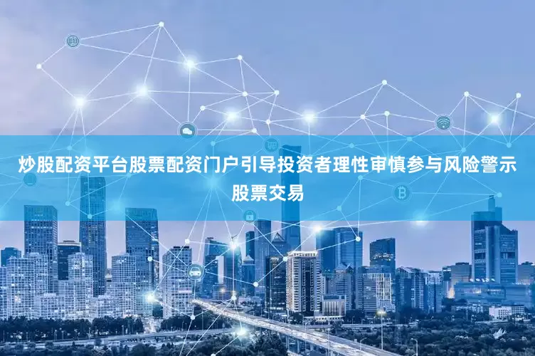 炒股配资平台股票配资门户引导投资者理性审慎参与风险警示股票交易