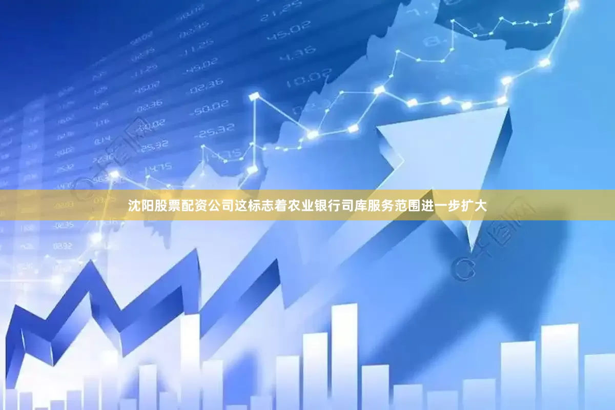 沈阳股票配资公司这标志着农业银行司库服务范围进一步扩大