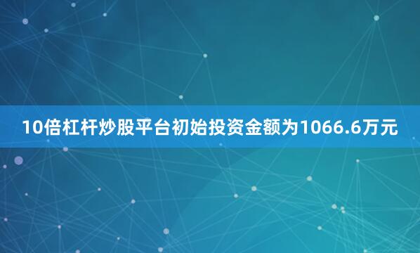 10倍杠杆炒股平台初始投资金额为1066.6万元