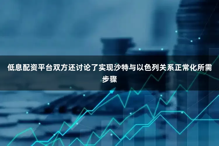 低息配资平台双方还讨论了实现沙特与以色列关系正常化所需步骤