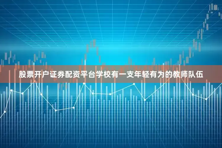 股票开户证券配资平台学校有一支年轻有为的教师队伍