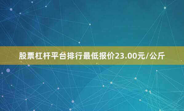 股票杠杆平台排行最低报价23.00元/公斤