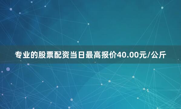 专业的股票配资当日最高报价40.00元/公斤