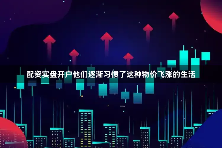 配资实盘开户他们逐渐习惯了这种物价飞涨的生活
