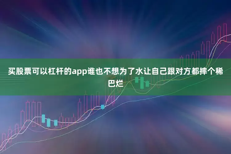 买股票可以杠杆的app谁也不想为了水让自己跟对方都摔个稀巴烂