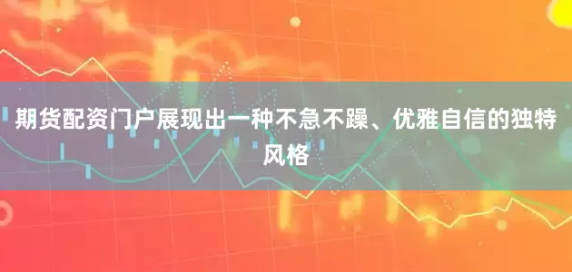 期货配资门户展现出一种不急不躁、优雅自信的独特风格