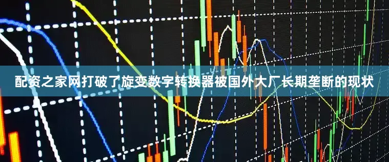 配资之家网打破了旋变数字转换器被国外大厂长期垄断的现状