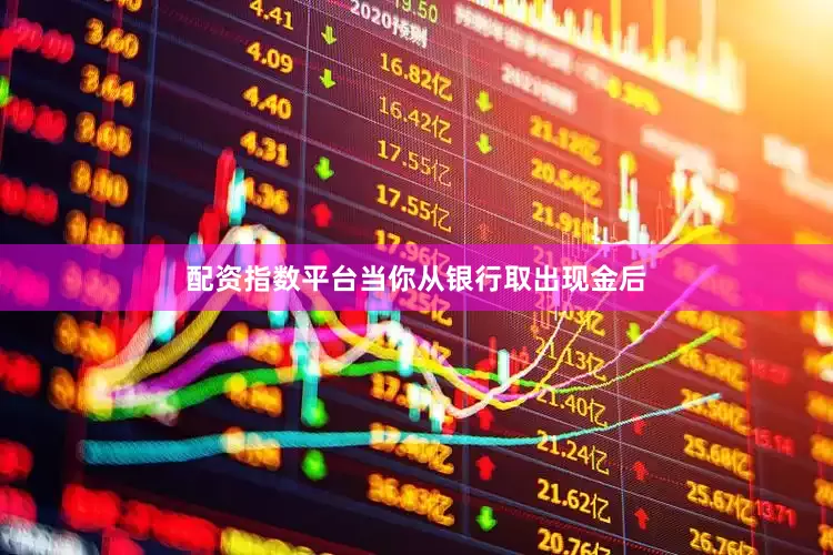 配资指数平台当你从银行取出现金后
