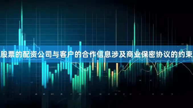 股票的配资公司与客户的合作信息涉及商业保密协议的约束