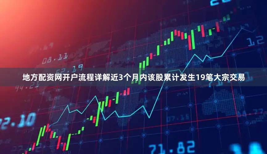 地方配资网开户流程详解近3个月内该股累计发生19笔大宗交易