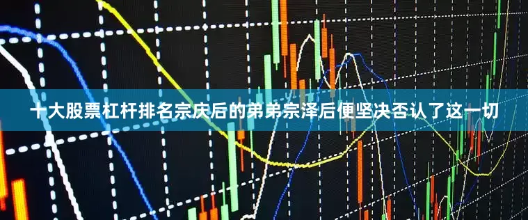 十大股票杠杆排名宗庆后的弟弟宗泽后便坚决否认了这一切