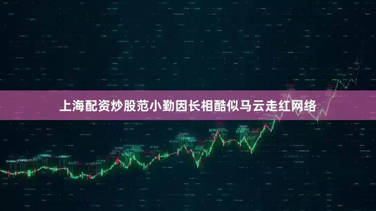 上海配资炒股范小勤因长相酷似马云走红网络