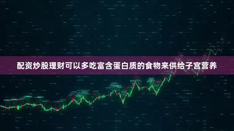配资炒股理财可以多吃富含蛋白质的食物来供给子宫营养