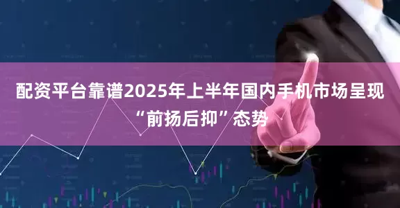 配资平台靠谱2025年上半年国内手机市场呈现“前扬后抑”态势