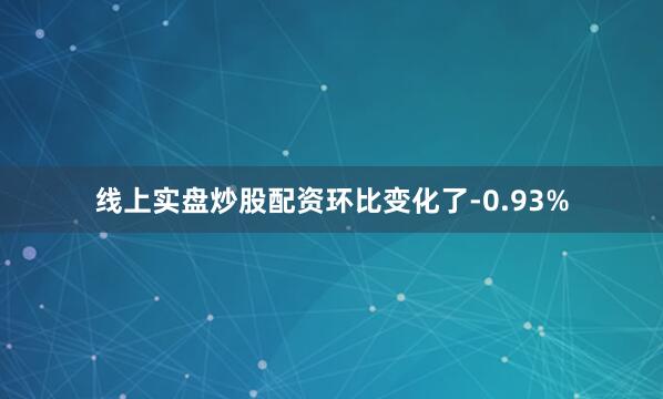 线上实盘炒股配资环比变化了-0.93%