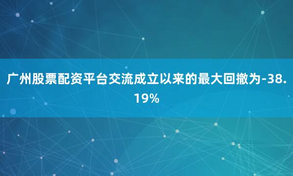 广州股票配资平台交流成立以来的最大回撤为-38.19%